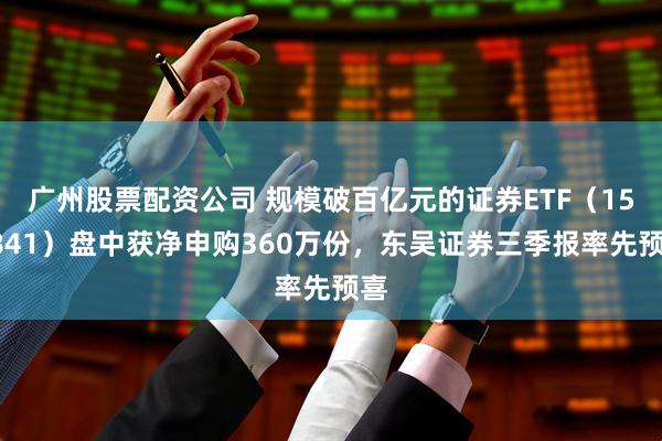 广州股票配资公司 规模破百亿元的证券ETF（159841）盘中获净申购360万份，东吴证券三季报率先预喜