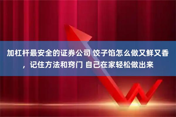 加杠杆最安全的证券公司 饺子馅怎么做又鲜又香，记住方法和窍门 自己在家轻松做出来