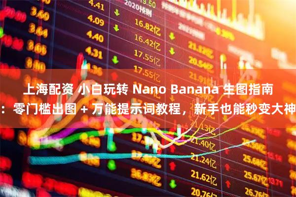 上海配资 小白玩转 Nano Banana 生图指南：零门槛出图 + 万能提示词教程，新手也能秒变大神