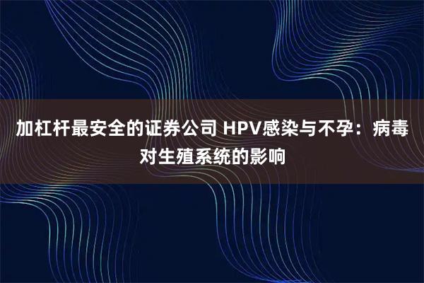加杠杆最安全的证券公司 HPV感染与不孕：病毒对生殖系统的影响
