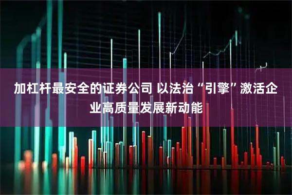 加杠杆最安全的证券公司 以法治“引擎”激活企业高质量发展新动能