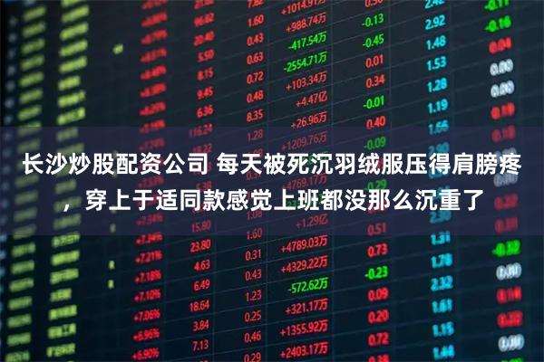 长沙炒股配资公司 每天被死沉羽绒服压得肩膀疼，穿上于适同款感觉上班都没那么沉重了