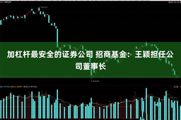 加杠杆最安全的证券公司 招商基金：王颖担任公司董事长
