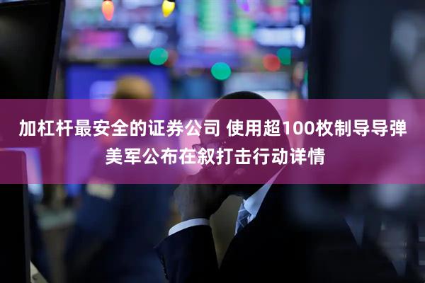 加杠杆最安全的证券公司 使用超100枚制导导弹 美军公布在叙打击行动详情