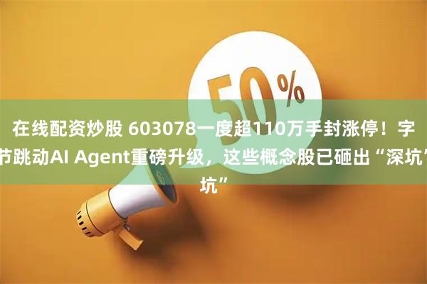 在线配资炒股 603078一度超110万手封涨停！字节跳动AI Agent重磅升级，这些概念股已砸出“深坑”