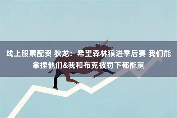 线上股票配资 狄龙：希望森林狼进季后赛 我们能拿捏他们&我和布克被罚下都能赢