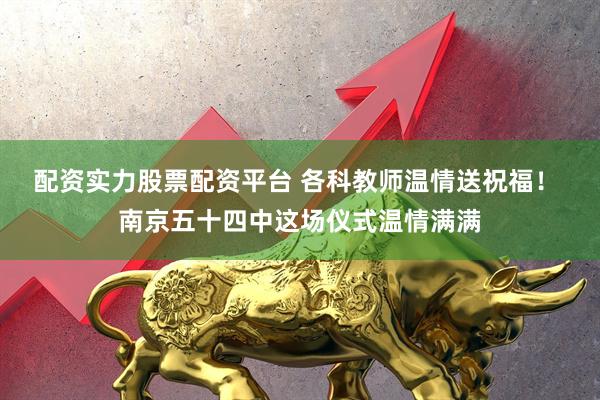 配资实力股票配资平台 各科教师温情送祝福！ 南京五十四中这场仪式温情满满